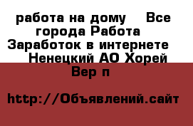 работа на дому  - Все города Работа » Заработок в интернете   . Ненецкий АО,Хорей-Вер п.